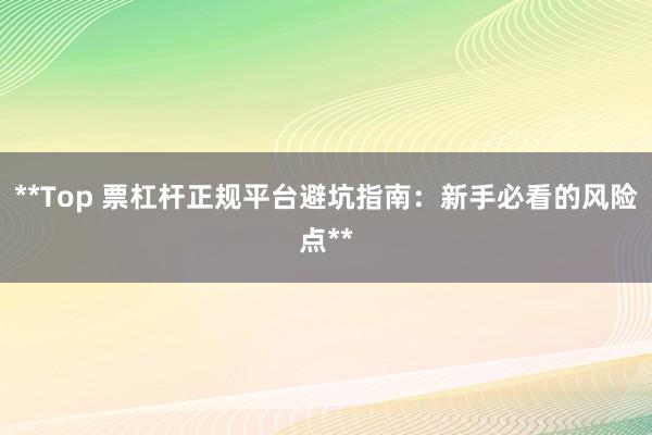 **Top 票杠杆正规平台避坑指南：新手必看的风险点**